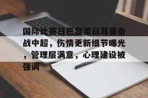 开运体育官网-国际比赛日巴黎圣日耳曼备战中超，伤情更新细节曝光，管理层满意，心理建设被强调的简单介绍